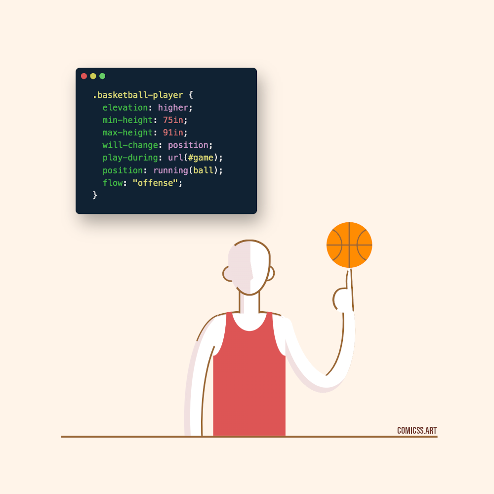 Basketball player: a minimalistic cartoon of a man spinning a basketball with one finger next to the following CSS code: .basketball-player { elevation: higher; min-height: 75in; max-height: 91in; will-change: position; play-during: url(#game); position: running(ball); flow: 'offense'; }